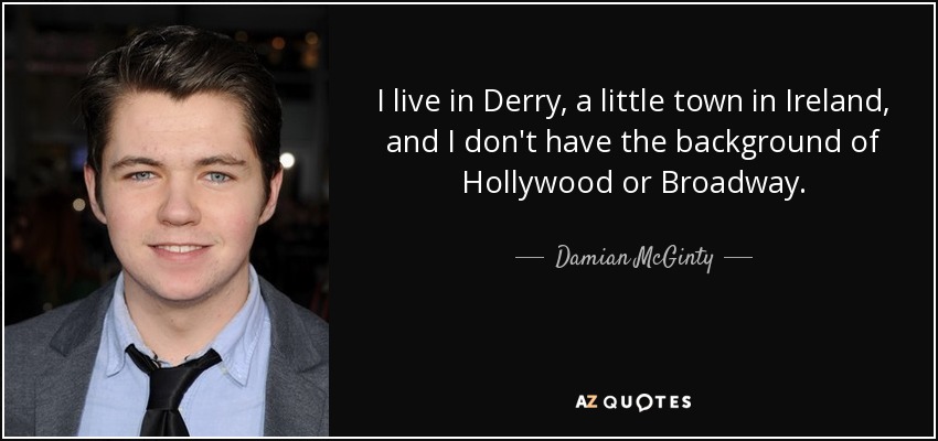 I live in Derry, a little town in Ireland, and I don't have the background of Hollywood or Broadway. - Damian McGinty