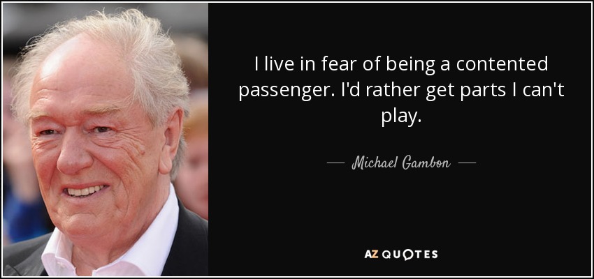 I live in fear of being a contented passenger. I'd rather get parts I can't play. - Michael Gambon