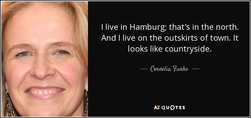 I live in Hamburg; that's in the north. And I live on the outskirts of town. It looks like countryside. - Cornelia Funke