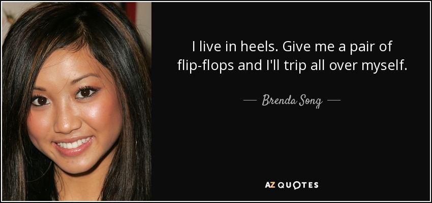 I live in heels. Give me a pair of flip-flops and I'll trip all over myself. - Brenda Song