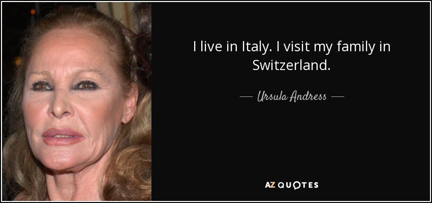 I live in Italy. I visit my family in Switzerland. - Ursula Andress