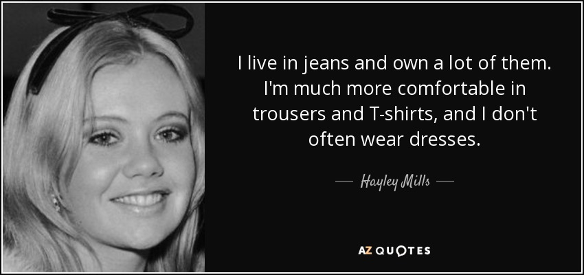 I live in jeans and own a lot of them. I'm much more comfortable in trousers and T-shirts, and I don't often wear dresses. - Hayley Mills
