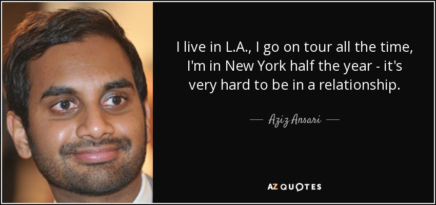 I live in L.A., I go on tour all the time, I'm in New York half the year - it's very hard to be in a relationship. - Aziz Ansari