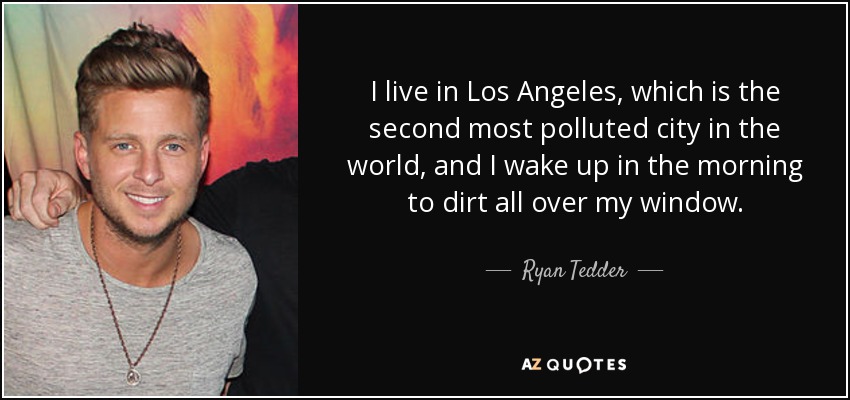 I live in Los Angeles, which is the second most polluted city in the world, and I wake up in the morning to dirt all over my window. - Ryan Tedder