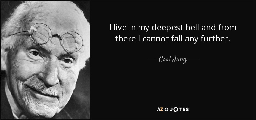 I live in my deepest hell and from there I cannot fall any further. - Carl Jung