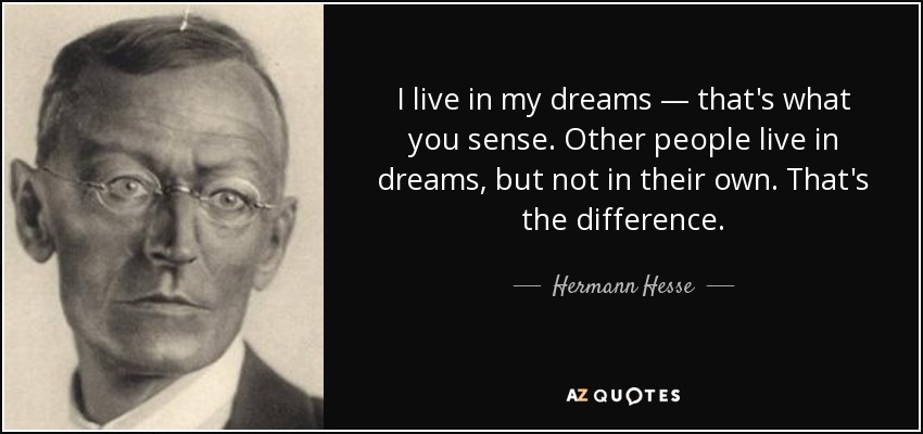 I live in my dreams — that's what you sense. Other people live in dreams, but not in their own. That's the difference. - Hermann Hesse