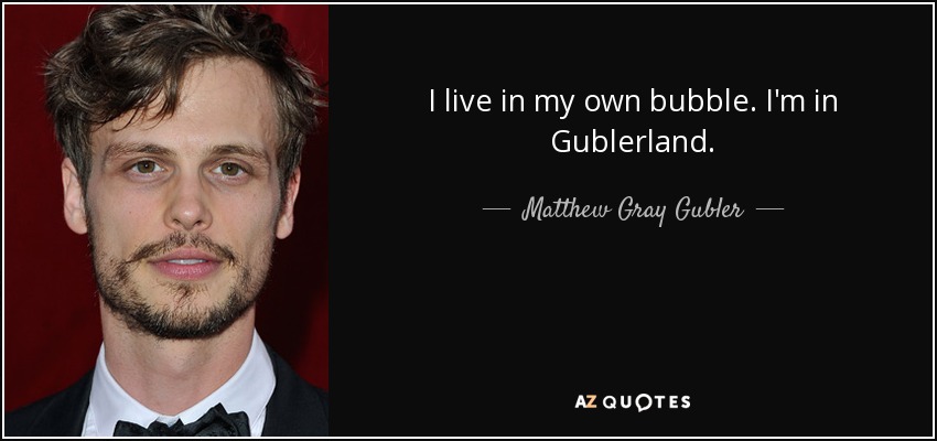 I live in my own bubble. I'm in Gublerland. - Matthew Gray Gubler