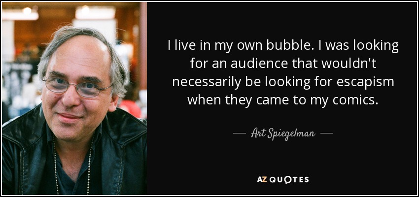 I live in my own bubble. I was looking for an audience that wouldn't necessarily be looking for escapism when they came to my comics. - Art Spiegelman