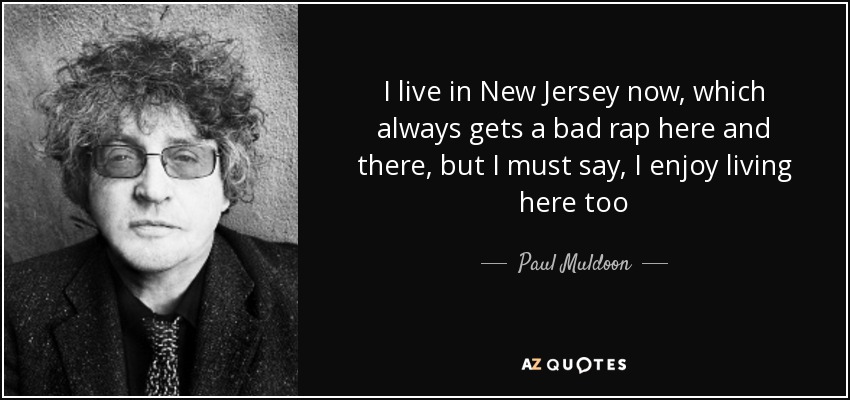 I live in New Jersey now, which always gets a bad rap here and there, but I must say, I enjoy living here too - Paul Muldoon