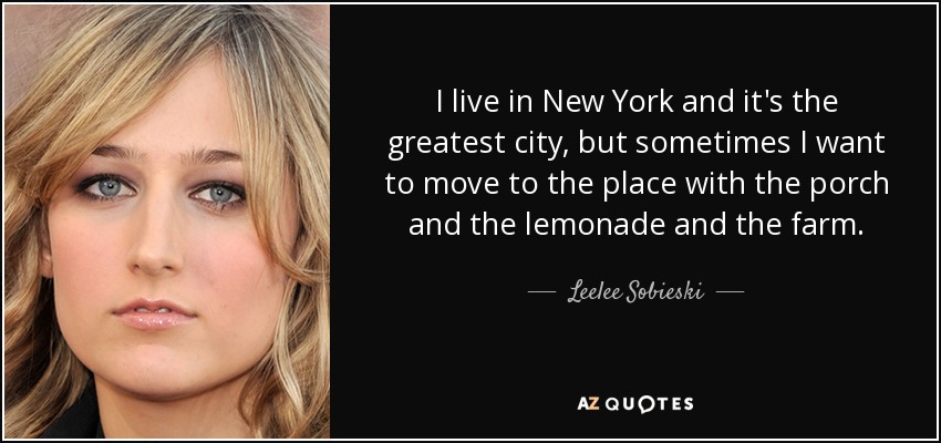 I live in New York and it's the greatest city, but sometimes I want to move to the place with the porch and the lemonade and the farm. - Leelee Sobieski