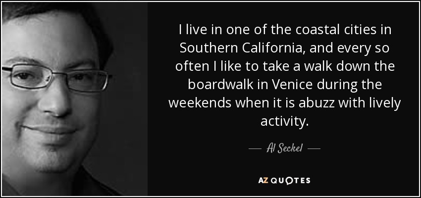 I live in one of the coastal cities in Southern California, and every so often I like to take a walk down the boardwalk in Venice during the weekends when it is abuzz with lively activity. - Al Seckel