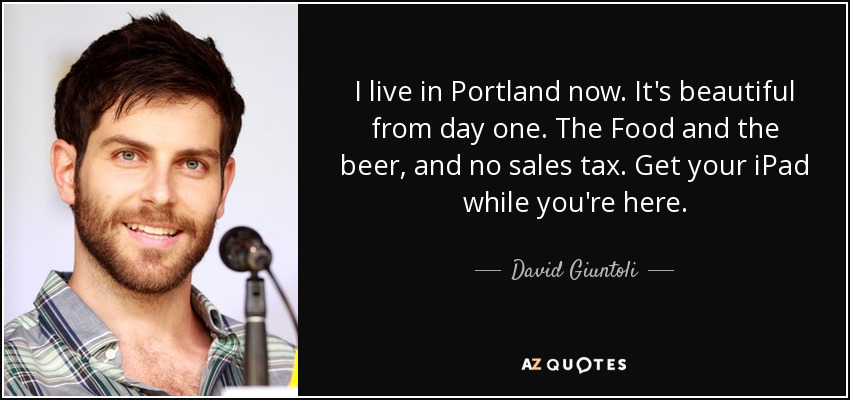 I live in Portland now. It's beautiful from day one. The Food and the beer, and no sales tax. Get your iPad while you're here. - David Giuntoli