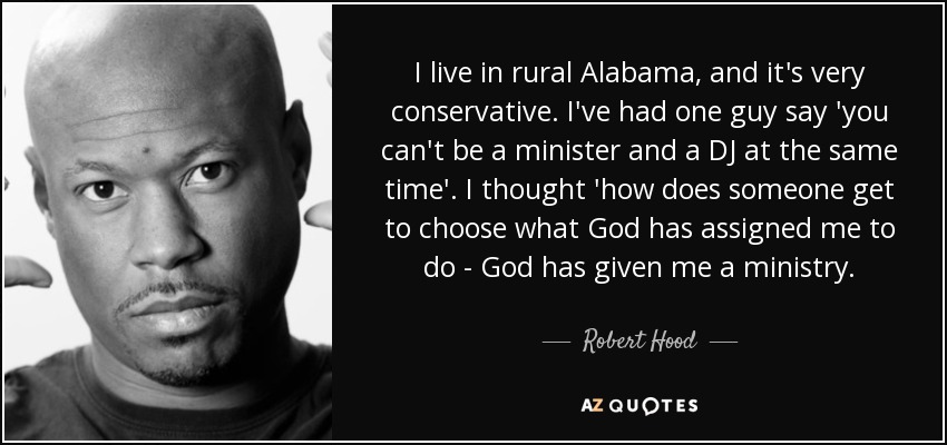 I live in rural Alabama, and it's very conservative. I've had one guy say 'you can't be a minister and a DJ at the same time'. I thought 'how does someone get to choose what God has assigned me to do - God has given me a ministry. - Robert Hood