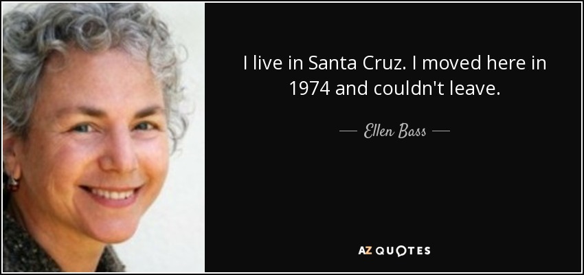 I live in Santa Cruz. I moved here in 1974 and couldn't leave. - Ellen Bass