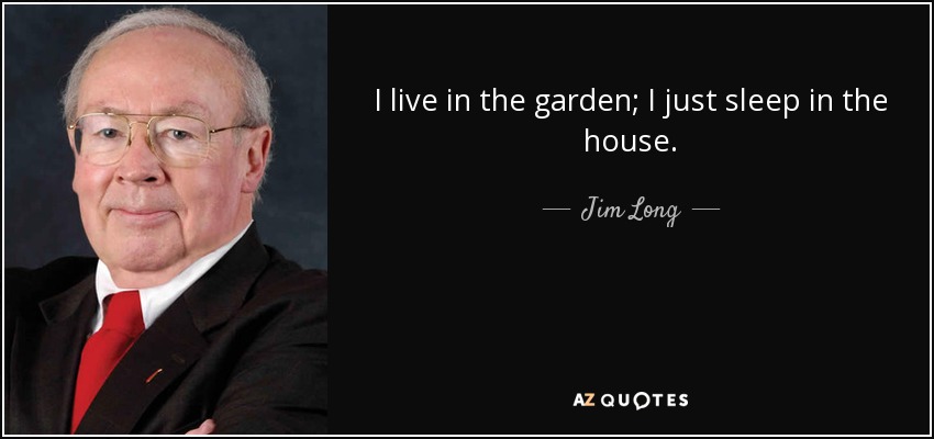 I live in the garden; I just sleep in the house. - Jim Long