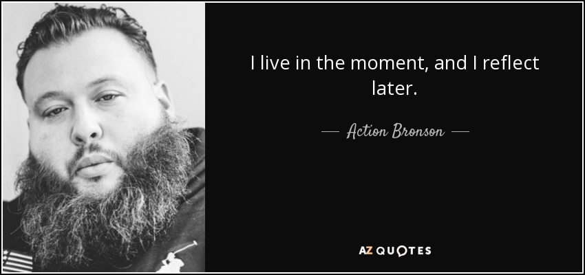 I live in the moment, and I reflect later. - Action Bronson