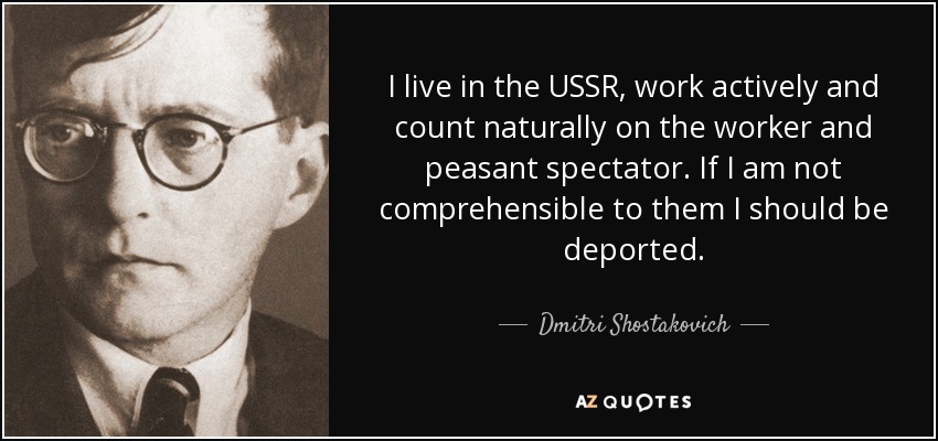 I live in the USSR, work actively and count naturally on the worker and peasant spectator. If I am not comprehensible to them I should be deported. - Dmitri Shostakovich