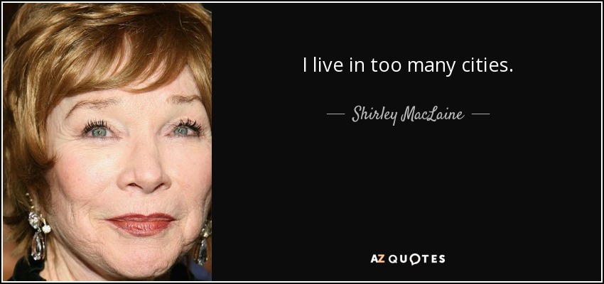 I live in too many cities. - Shirley MacLaine