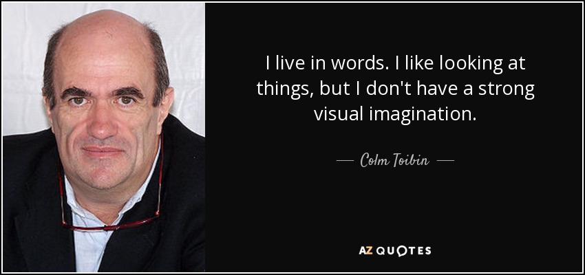 I live in words. I like looking at things, but I don't have a strong visual imagination. - Colm Toibin