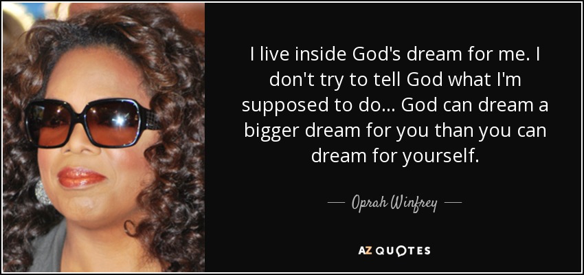 I live inside God's dream for me. I don't try to tell God what I'm supposed to do. . . God can dream a bigger dream for you than you can dream for yourself. - Oprah Winfrey
