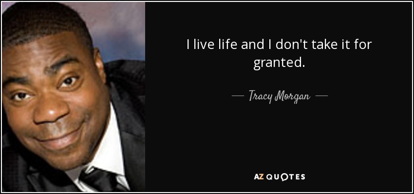 I live life and I don't take it for granted. - Tracy Morgan