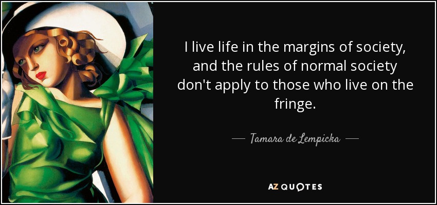 I live life in the margins of society, and the rules of normal society don't apply to those who live on the fringe. - Tamara de Lempicka