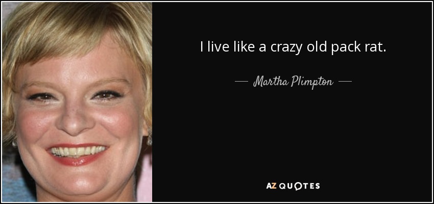 I live like a crazy old pack rat. - Martha Plimpton
