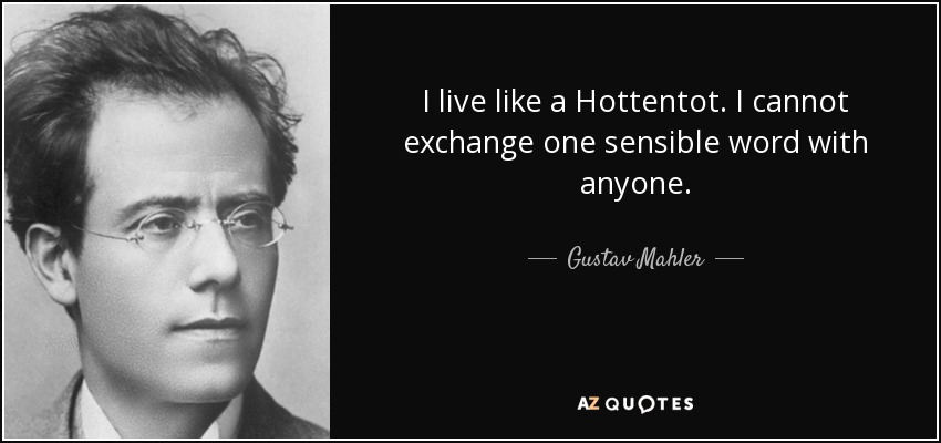 I live like a Hottentot. I cannot exchange one sensible word with anyone. - Gustav Mahler