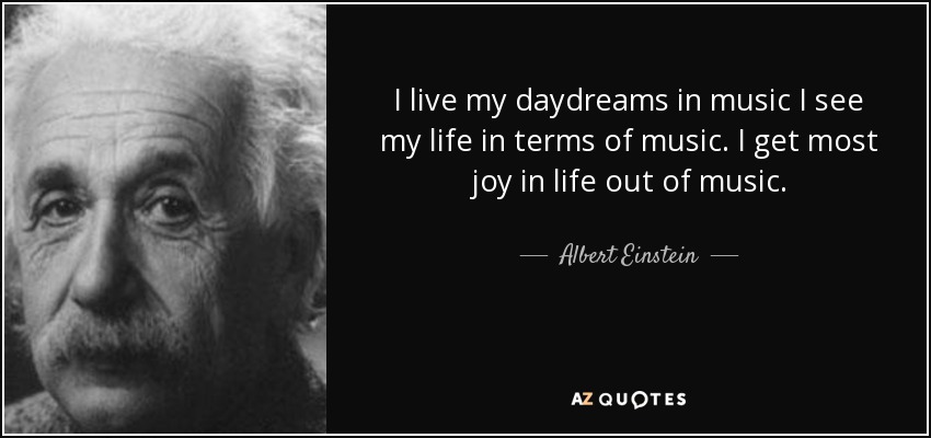 I live my daydreams in music I see my life in terms of music. I get most joy in life out of music. - Albert Einstein
