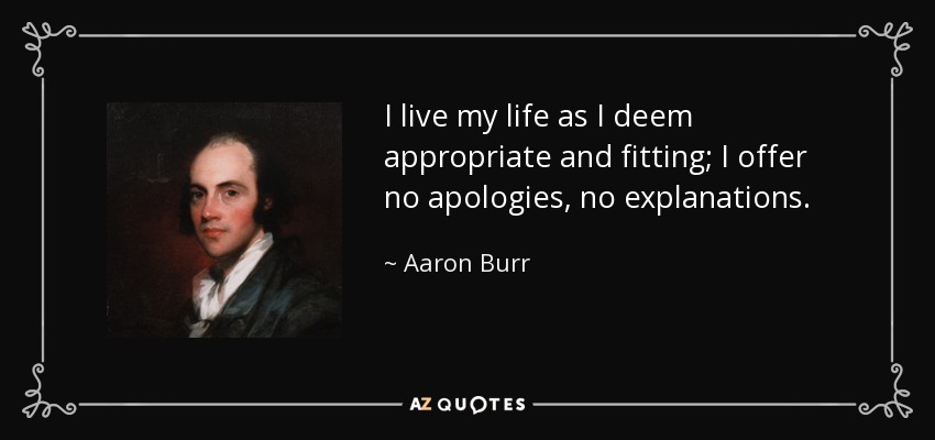 I live my life as I deem appropriate and fitting; I offer no apologies, no explanations. - Aaron Burr
