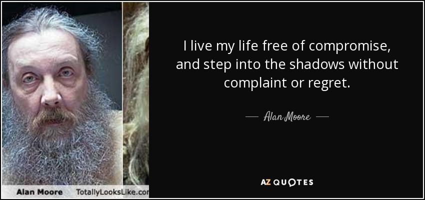I live my life free of compromise, and step into the shadows without complaint or regret. - Alan Moore