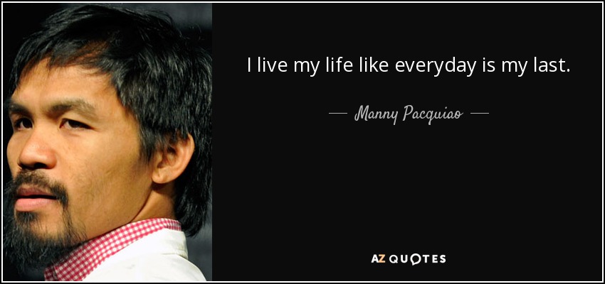 I live my life like everyday is my last. - Manny Pacquiao