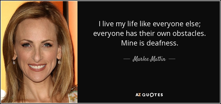 I live my life like everyone else; everyone has their own obstacles. Mine is deafness. - Marlee Matlin