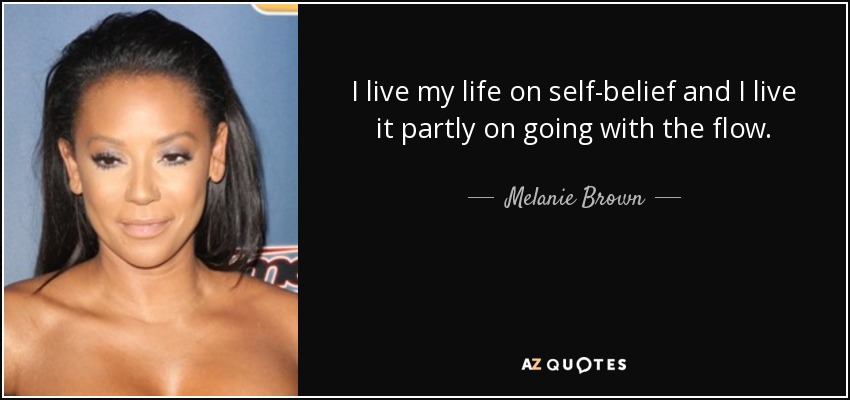 I live my life on self-belief and I live it partly on going with the flow. - Melanie Brown