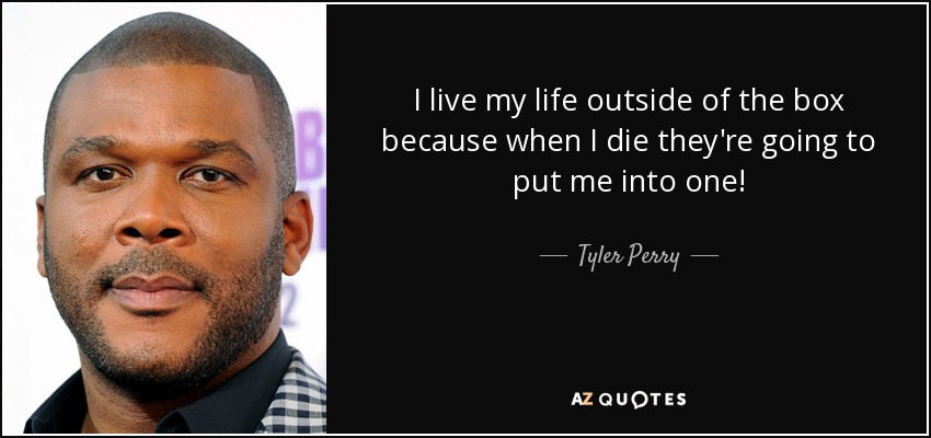 I live my life outside of the box because when I die they're going to put me into one! - Tyler Perry