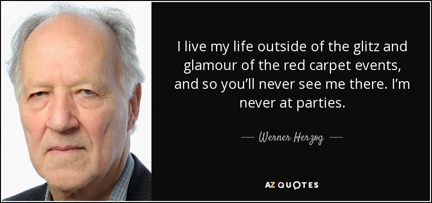 I live my life outside of the glitz and glamour of the red carpet events, and so you’ll never see me there. I’m never at parties. - Werner Herzog