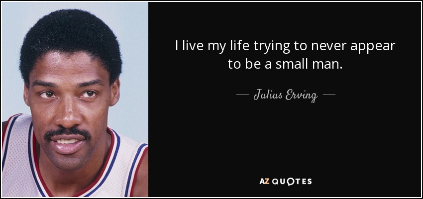 I live my life trying to never appear to be a small man. - Julius Erving