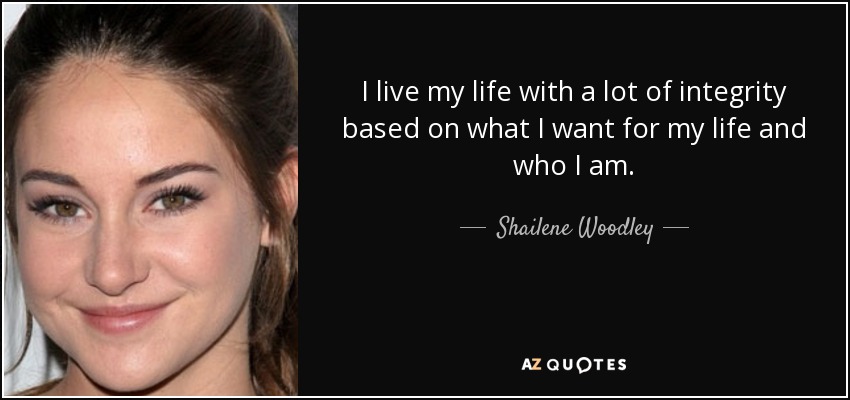 I live my life with a lot of integrity based on what I want for my life and who I am. - Shailene Woodley