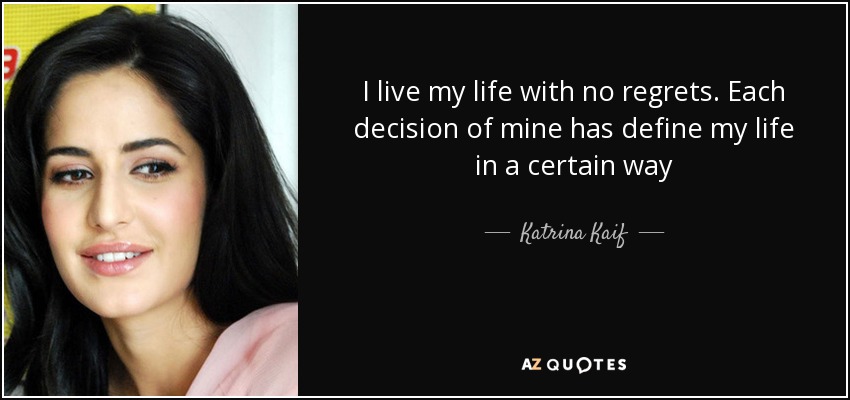 I live my life with no regrets. Each decision of mine has define my life in a certain way - Katrina Kaif