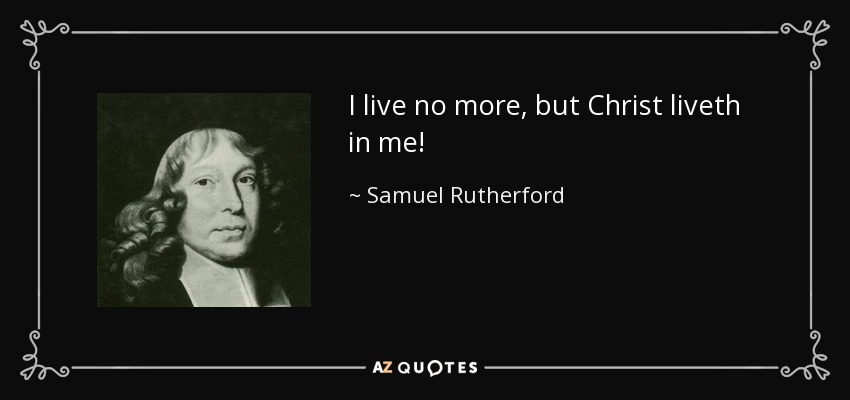 I live no more, but Christ liveth in me! - Samuel Rutherford