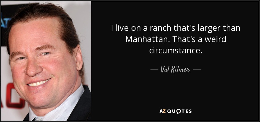 I live on a ranch that's larger than Manhattan. That's a weird circumstance. - Val Kilmer