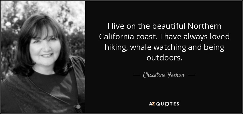 I live on the beautiful Northern California coast. I have always loved hiking, whale watching and being outdoors. - Christine Feehan