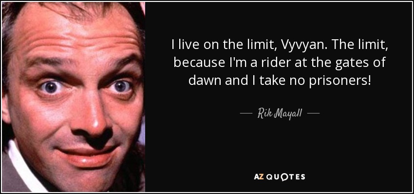 I live on the limit, Vyvyan. The limit, because I'm a rider at the gates of dawn and I take no prisoners! - Rik Mayall