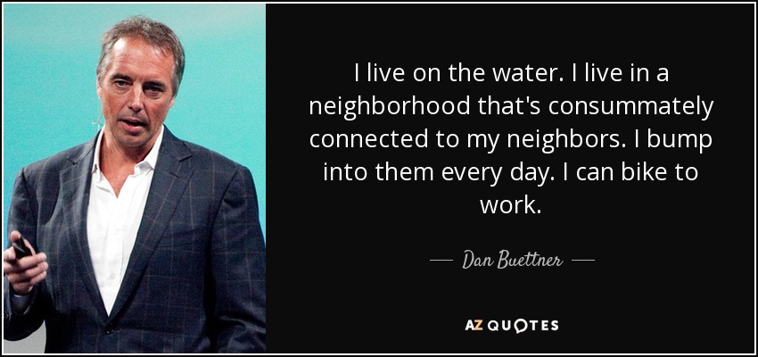 I live on the water. I live in a neighborhood that's consummately connected to my neighbors. I bump into them every day. I can bike to work. - Dan Buettner