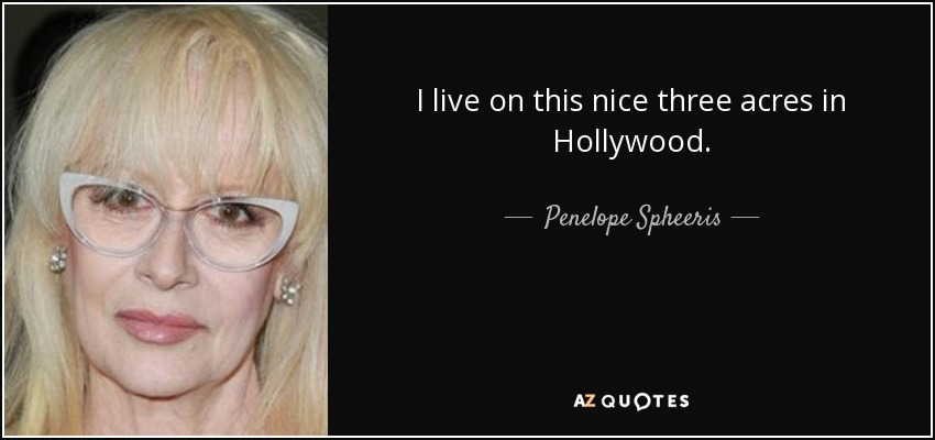 I live on this nice three acres in Hollywood. - Penelope Spheeris