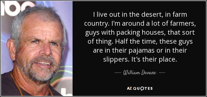 I live out in the desert, in farm country. I'm around a lot of farmers, guys with packing houses, that sort of thing. Half the time, these guys are in their pajamas or in their slippers. It's their place. - William Devane