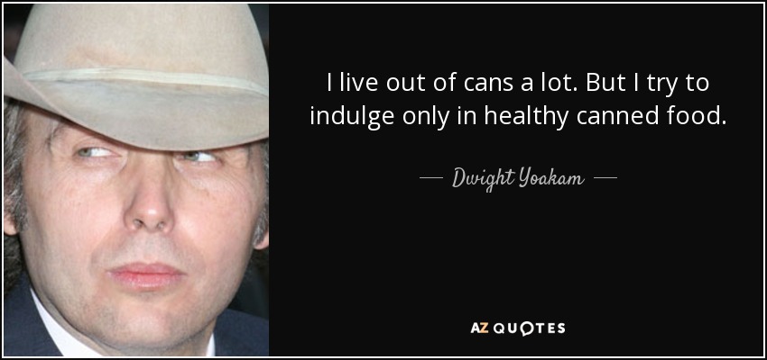 I live out of cans a lot. But I try to indulge only in healthy canned food. - Dwight Yoakam