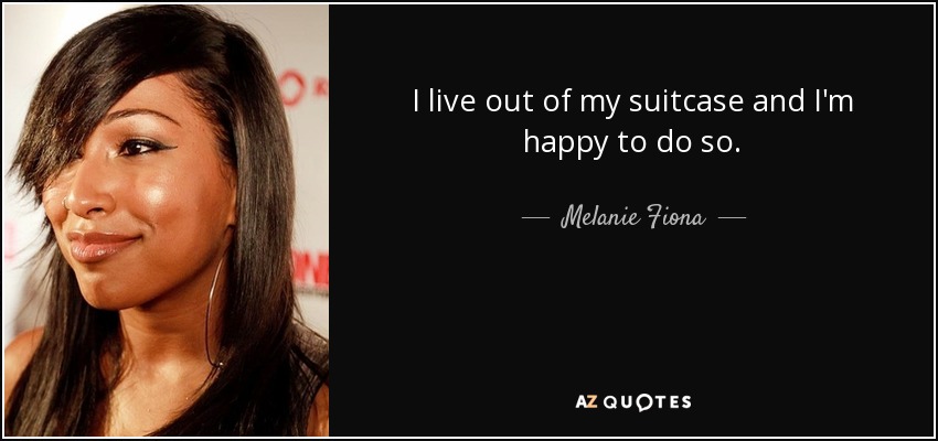 I live out of my suitcase and I'm happy to do so. - Melanie Fiona