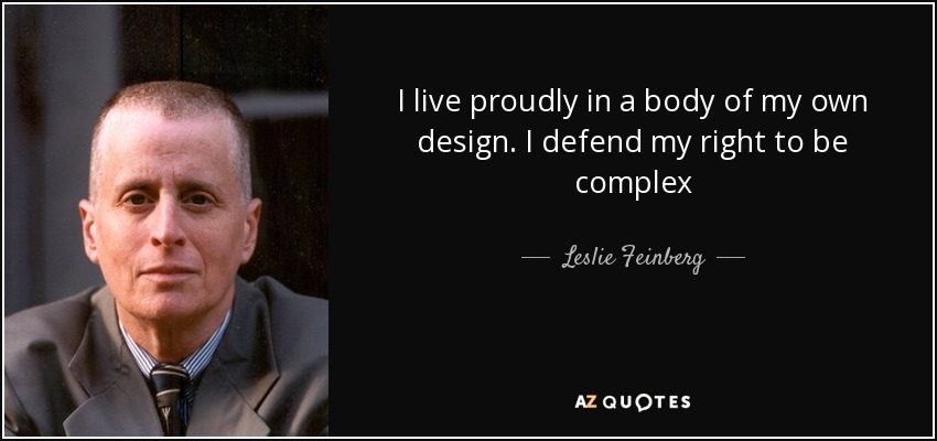 I live proudly in a body of my own design. I defend my right to be complex - Leslie Feinberg
