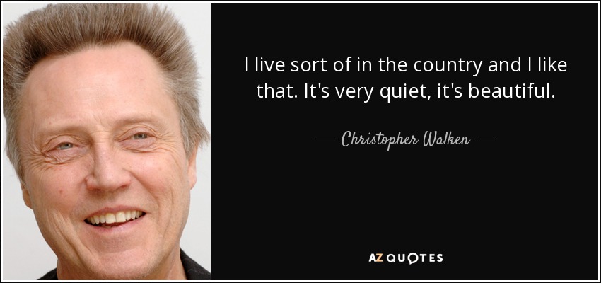 I live sort of in the country and I like that. It's very quiet, it's beautiful. - Christopher Walken